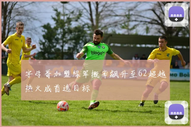 字母哥加盟绿军概率飙升至62超越热火成首选目标