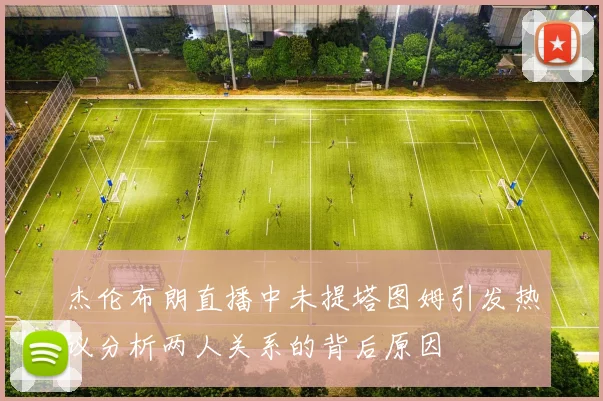 杰伦布朗直播中未提塔图姆引发热议分析两人关系的背后原因