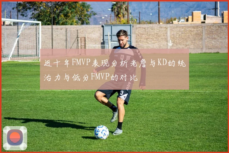 近十年FMVP表现分析老詹与KD的统治力与低分FMVP的对比