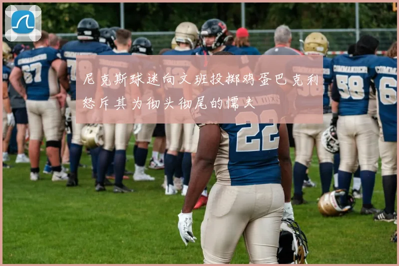 尼克斯球迷向文班投掷鸡蛋巴克利怒斥其为彻头彻尾的懦夫