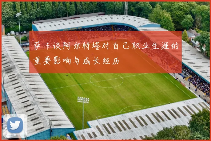 萨卡谈阿尔特塔对自己职业生涯的重要影响与成长经历
