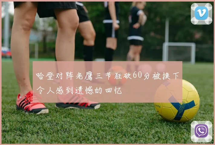 哈登对阵老鹰三节狂砍60分被换下令人感到遗憾的回忆