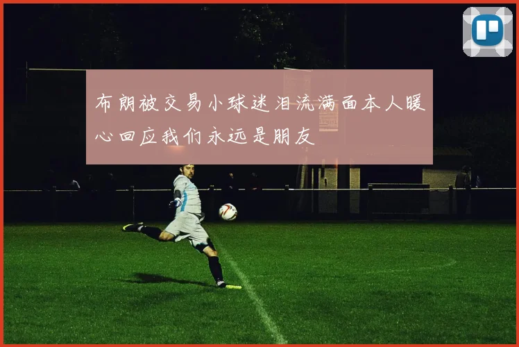布朗被交易小球迷泪流满面本人暖心回应我们永远是朋友