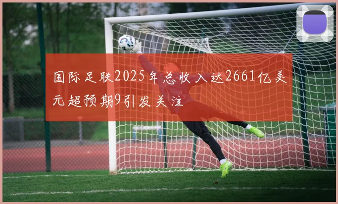国际足联2025年总收入达2661亿美元超预期9引发关注