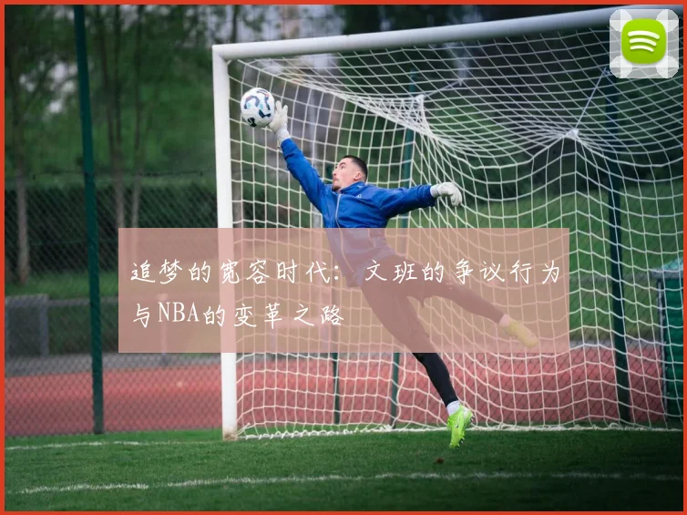 追梦的宽容时代：文班的争议行为与NBA的变革之路