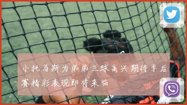 小托马斯为弟弟三球高兴期待季后赛精彩表现即将来临