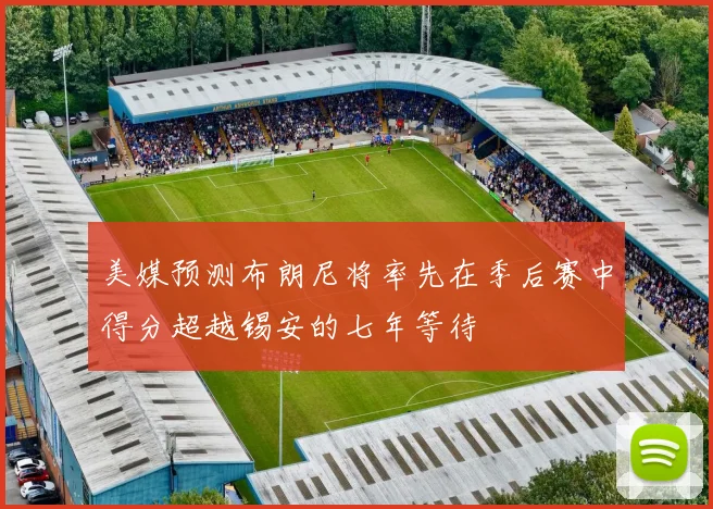 美媒预测布朗尼将率先在季后赛中得分超越锡安的七年等待