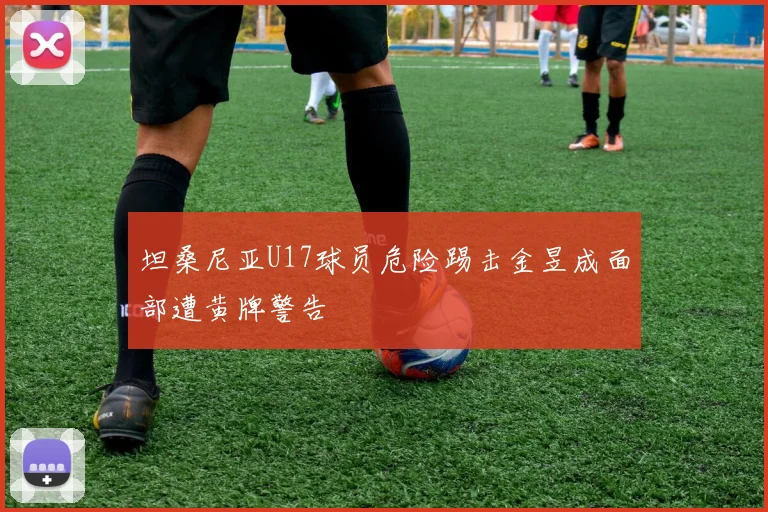 坦桑尼亚U17球员危险踢击金昱成面部遭黄牌警告