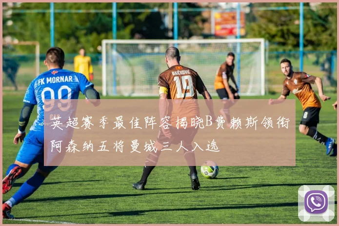 英超赛季最佳阵容揭晓B费赖斯领衔阿森纳五将曼城三人入选