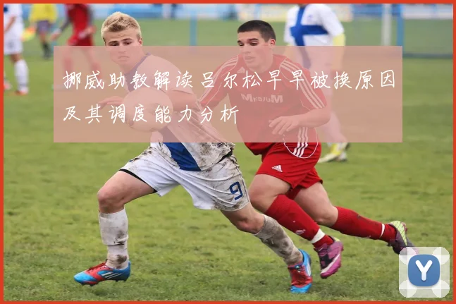 挪威助教解读吕尔松早早被换原因及其调度能力分析