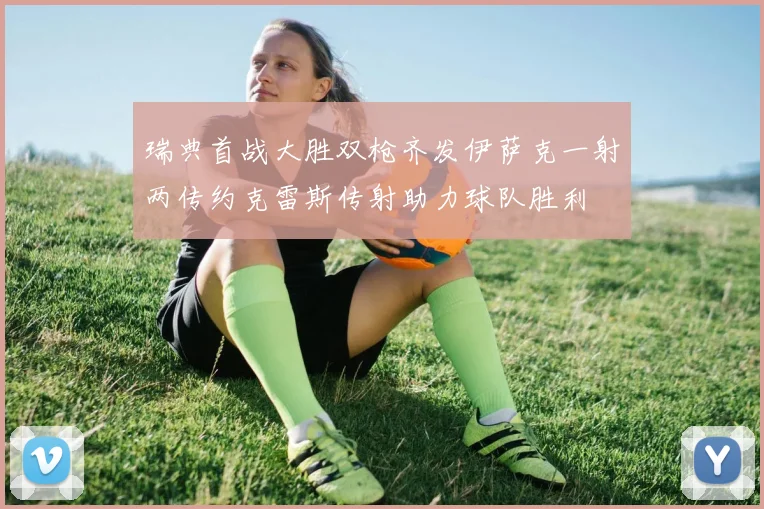 瑞典首战大胜双枪齐发伊萨克一射两传约克雷斯传射助力球队胜利