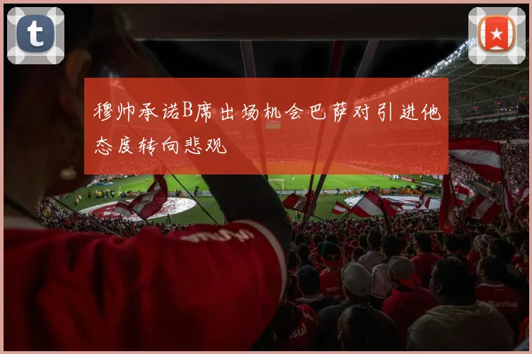 穆帅承诺B席出场机会巴萨对引进他态度转向悲观