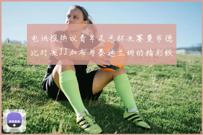 电讯报热议青年足总杯决赛曼市德比对决JJ加布与泰迪兰姆的精彩较量