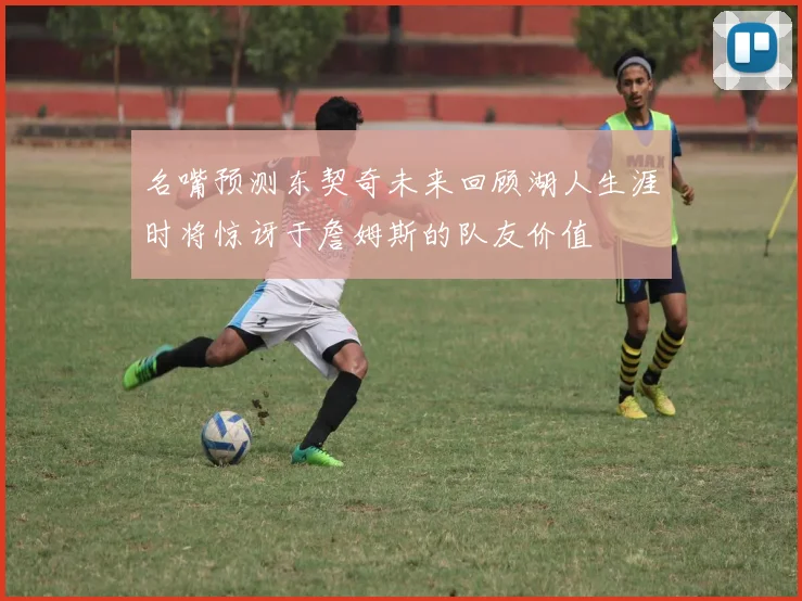 名嘴预测东契奇未来回顾湖人生涯时将惊讶于詹姆斯的队友价值