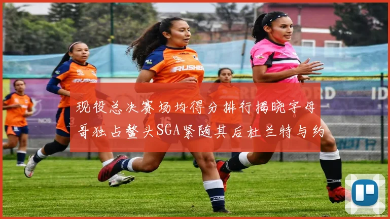 现役总决赛场均得分排行揭晓字母哥独占鳌头SGA紧随其后杜兰特与约基奇争夺第三
