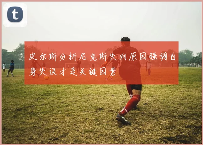 皮尔斯分析尼克斯失利原因强调自身失误才是关键因素