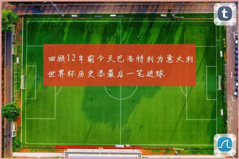 回顾12年前今天巴洛特利为意大利世界杯历史添最后一笔进球