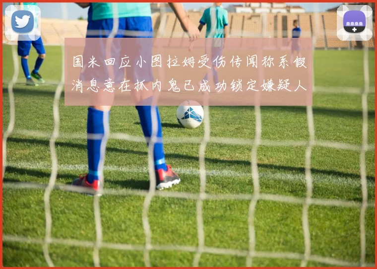 国米回应小图拉姆受伤传闻称系假消息意在抓内鬼已成功锁定嫌疑人