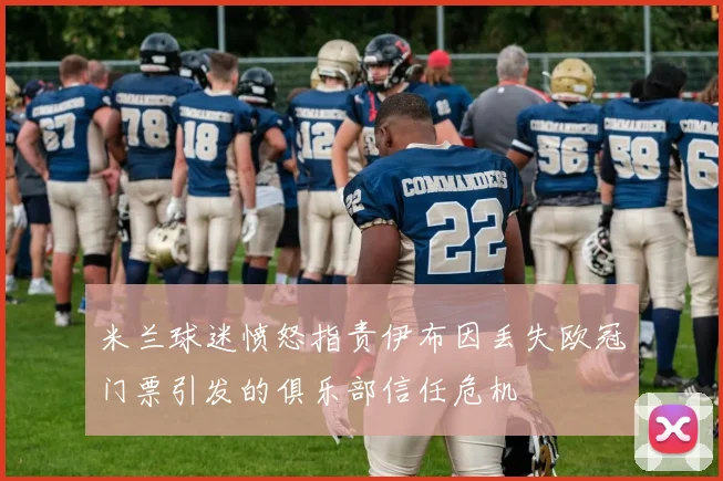 米兰球迷愤怒指责伊布因丢失欧冠门票引发的俱乐部信任危机