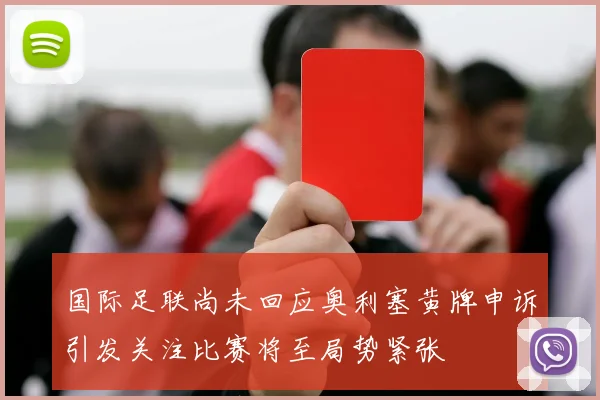 国际足联尚未回应奥利塞黄牌申诉引发关注比赛将至局势紧张