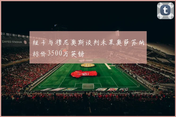 纽卡与穆尼奥斯谈判未果奥萨苏纳标价3500万英镑