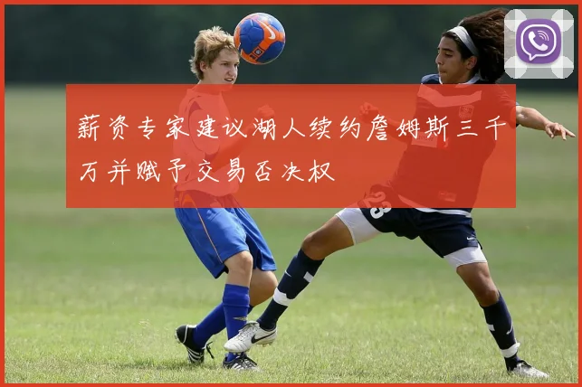 薪资专家建议湖人续约詹姆斯三千万并赋予交易否决权