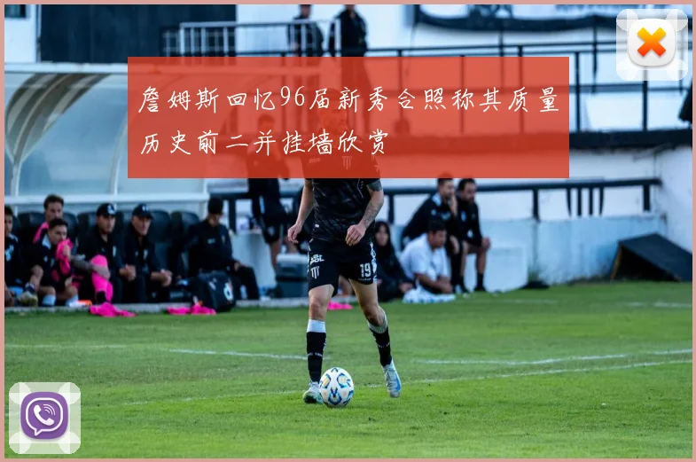 詹姆斯回忆96届新秀合照称其质量历史前二并挂墙欣赏