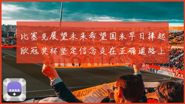 比塞克展望未来希望国米早日捧起欧冠奖杯坚定信念走在正确道路上