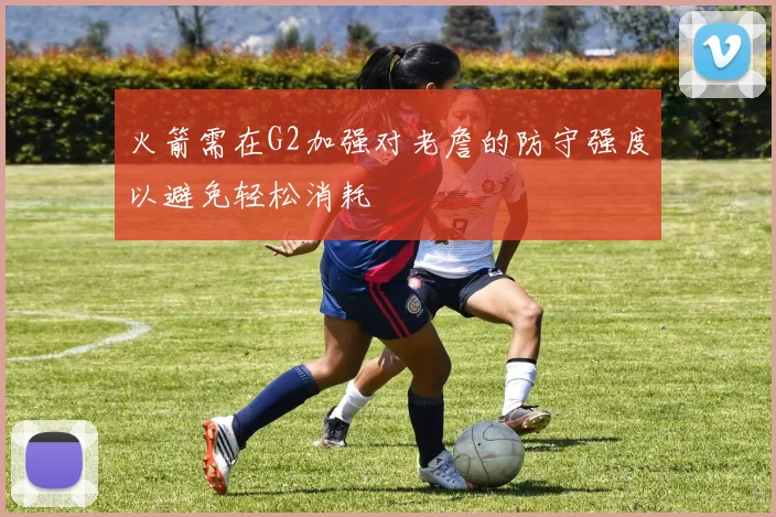 火箭需在G2加强对老詹的防守强度以避免轻松消耗