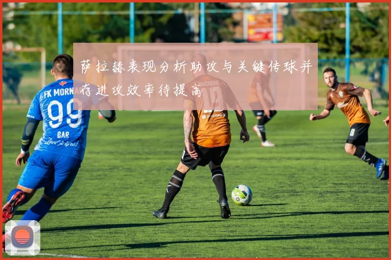 萨拉赫表现分析助攻与关键传球并存进攻效率待提高